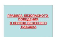 ПАМЯТКА ПРАВИЛА БЕЗОПАСНОГО ПОВЕДЕНИЯ ВО ВРЕМЯ ВЕСЕННИХ ПАВОДКОВ